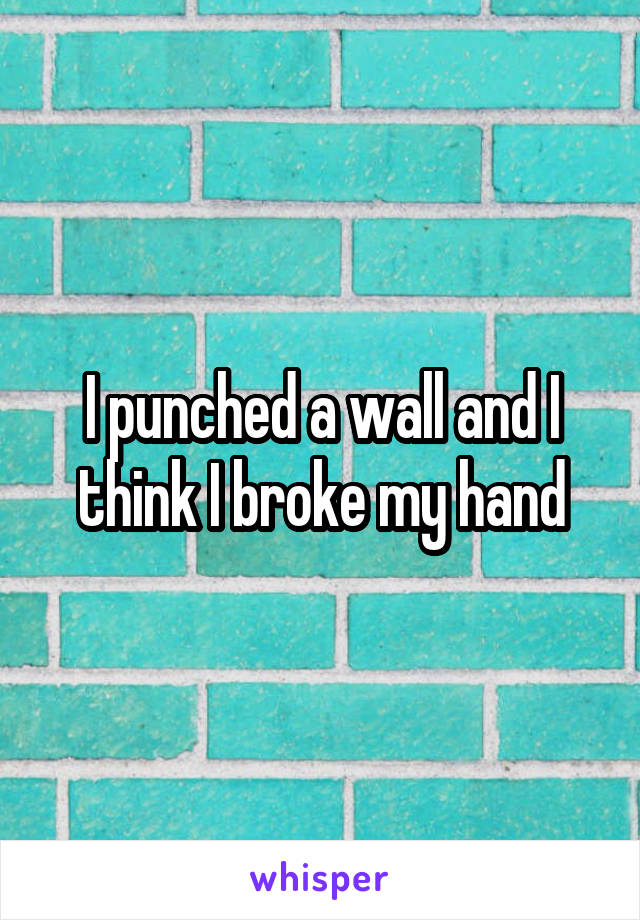 I punched a wall and I think I broke my hand