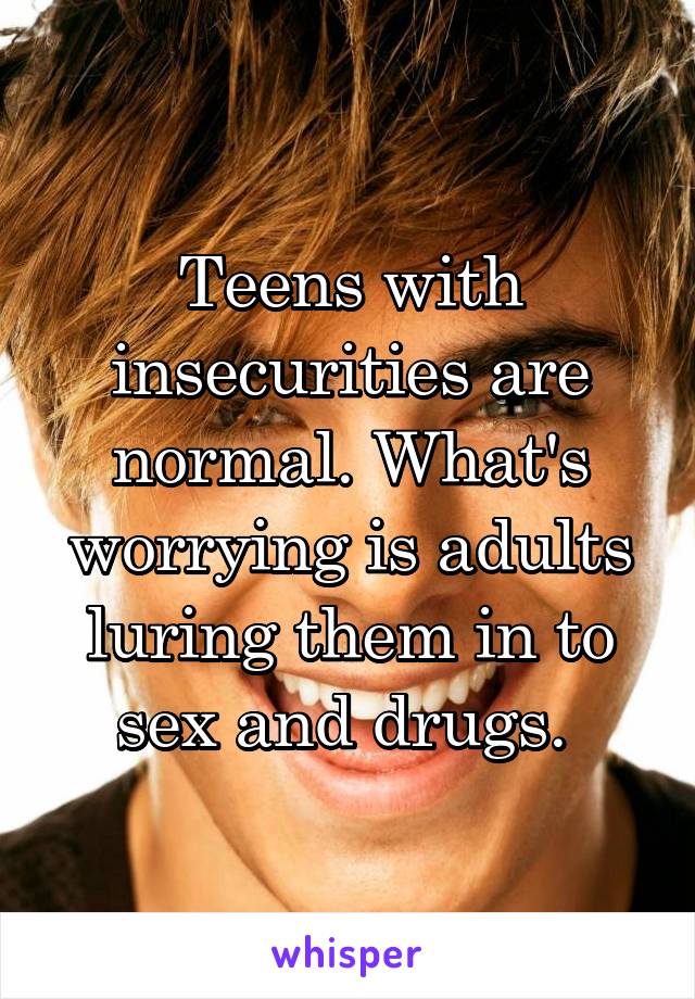 Teens with insecurities are normal. What's worrying is adults luring them in to sex and drugs. 