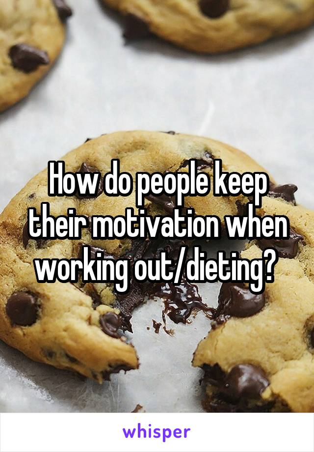 How do people keep their motivation when working out/dieting? 