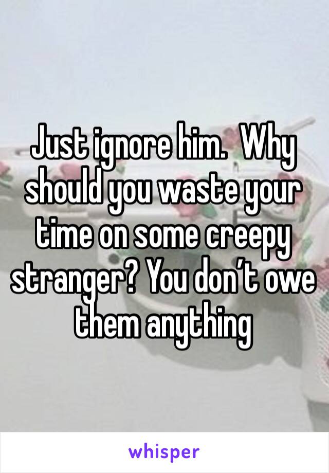 Just ignore him.  Why should you waste your time on some creepy stranger? You don’t owe them anything