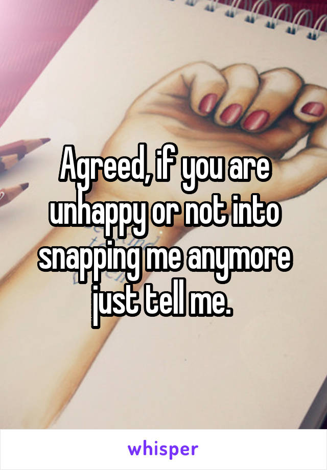 Agreed, if you are unhappy or not into snapping me anymore just tell me. 
