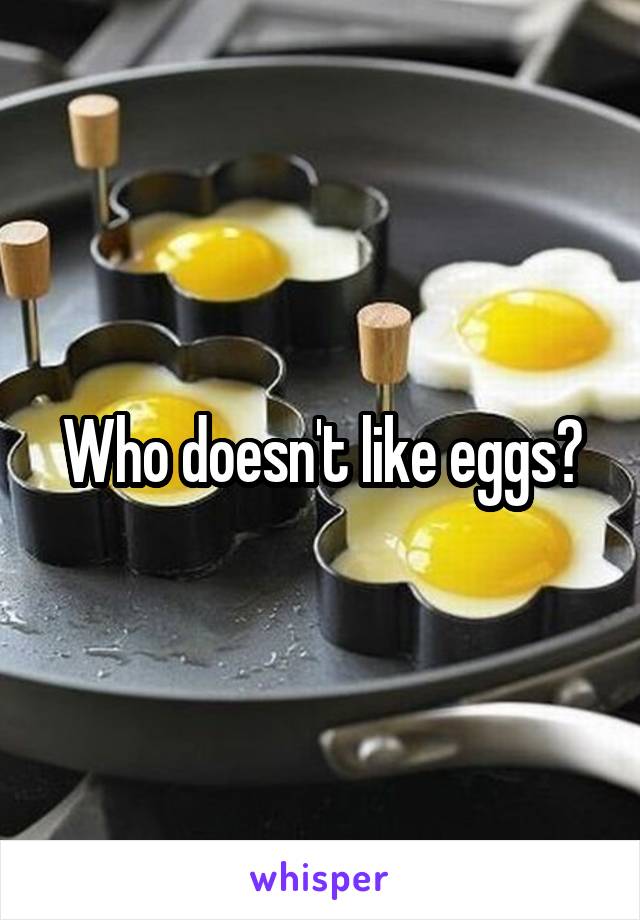 Who doesn't like eggs?