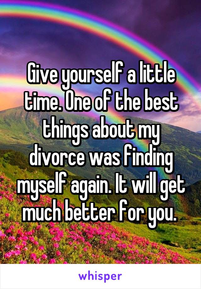 Give yourself a little time. One of the best things about my divorce was finding myself again. It will get much better for you. 
