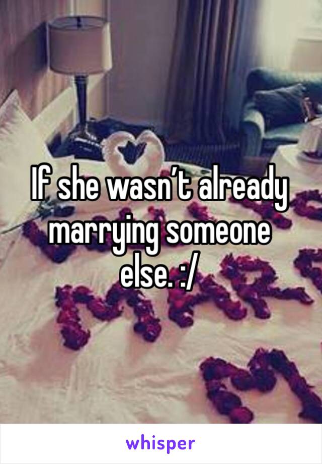 If she wasn’t already marrying someone else. :/