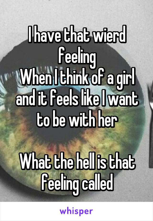 I have that wierd feeling
When I think of a girl and it feels like I want to be with her

What the hell is that feeling called