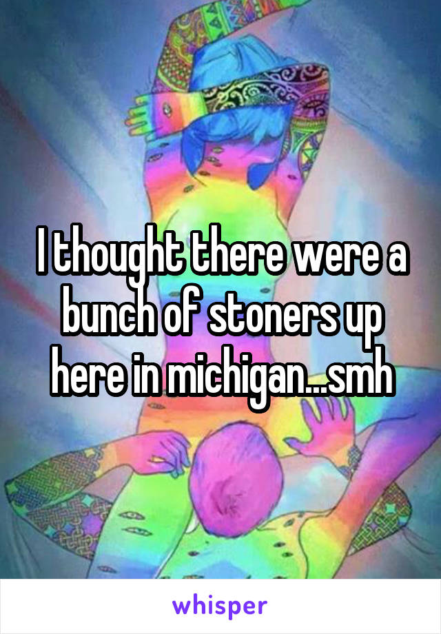 I thought there were a bunch of stoners up here in michigan...smh
