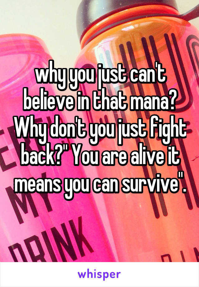 why you just can't believe in that mana? Why don't you just fight back?" You are alive it means you can survive". 