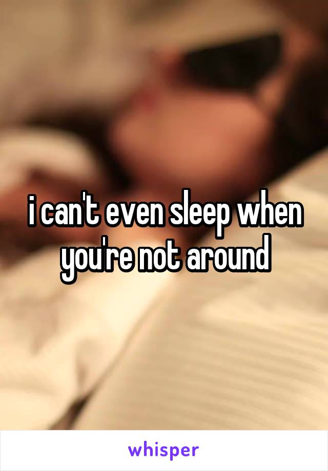 i can't even sleep when you're not around