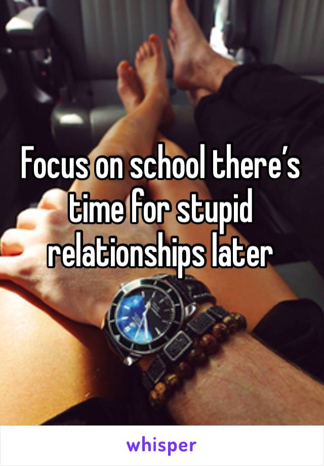 Focus on school there’s time for stupid relationships later