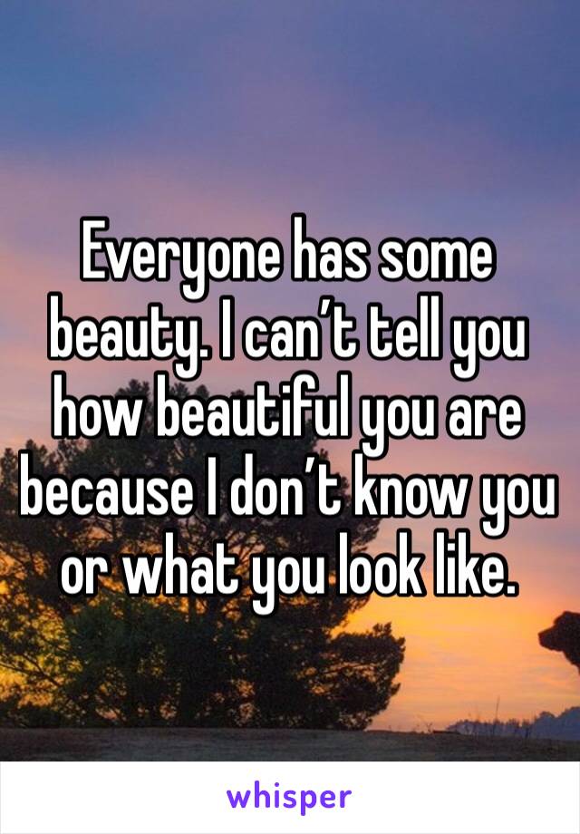 Everyone has some beauty. I can’t tell you how beautiful you are because I don’t know you or what you look like.
