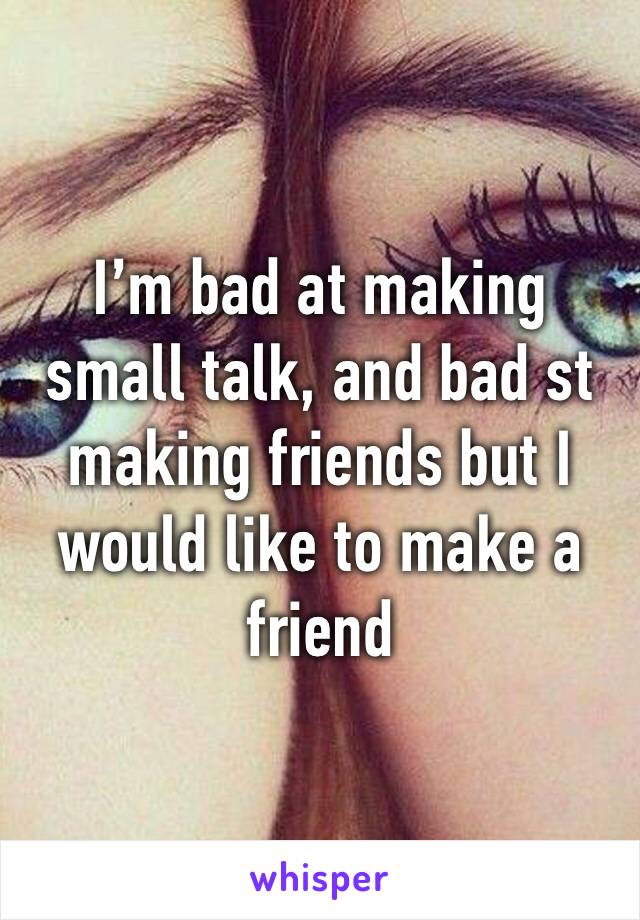 I’m bad at making small talk, and bad st making friends but I would like to make a friend 