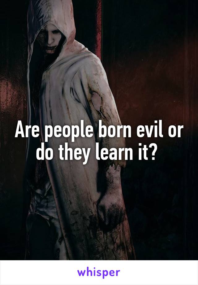 Are people born evil or do they learn it? 