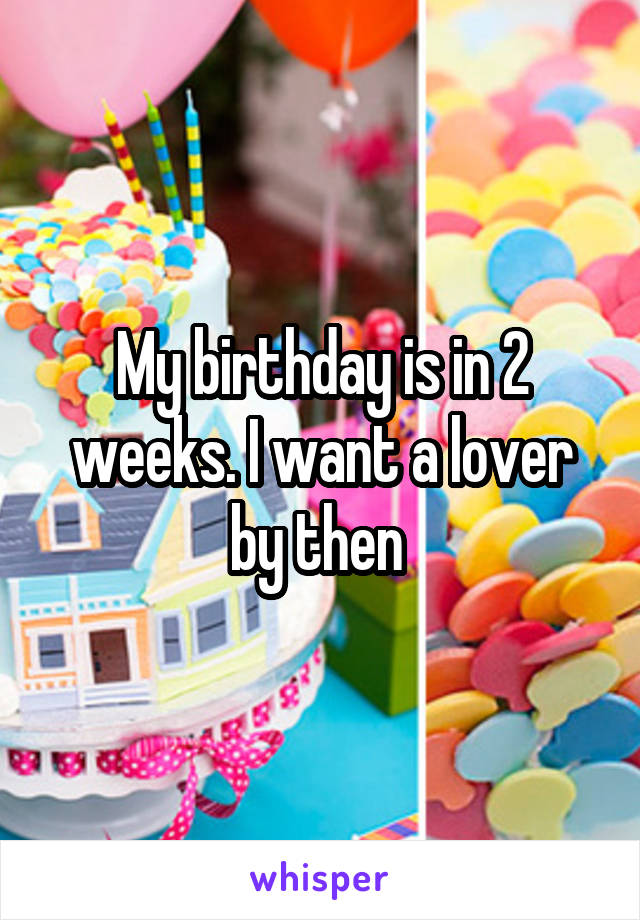 My birthday is in 2 weeks. I want a lover by then 
