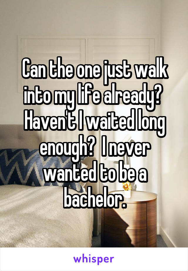 Can the one just walk into my life already?  Haven't I waited long enough?  I never wanted to be a bachelor.