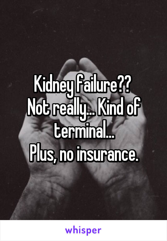 Kidney failure?? 
Not really... Kind of terminal...
Plus, no insurance.