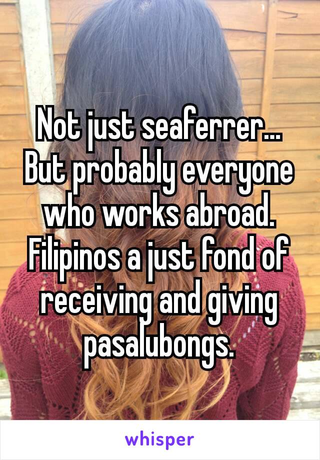 Not just seaferrer…
But probably everyone who works abroad.
Filipinos a just fond of receiving and giving pasalubongs.