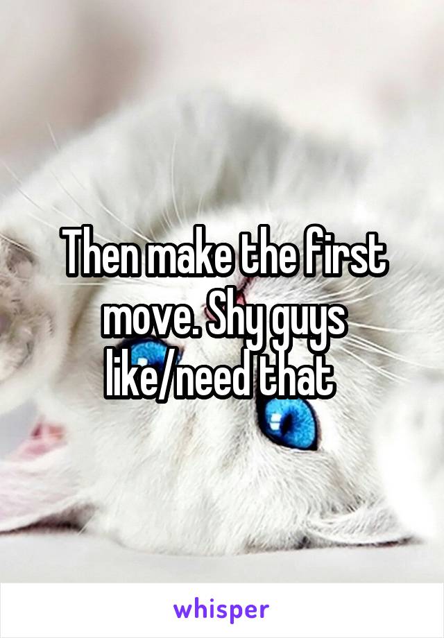 Then make the first move. Shy guys like/need that 