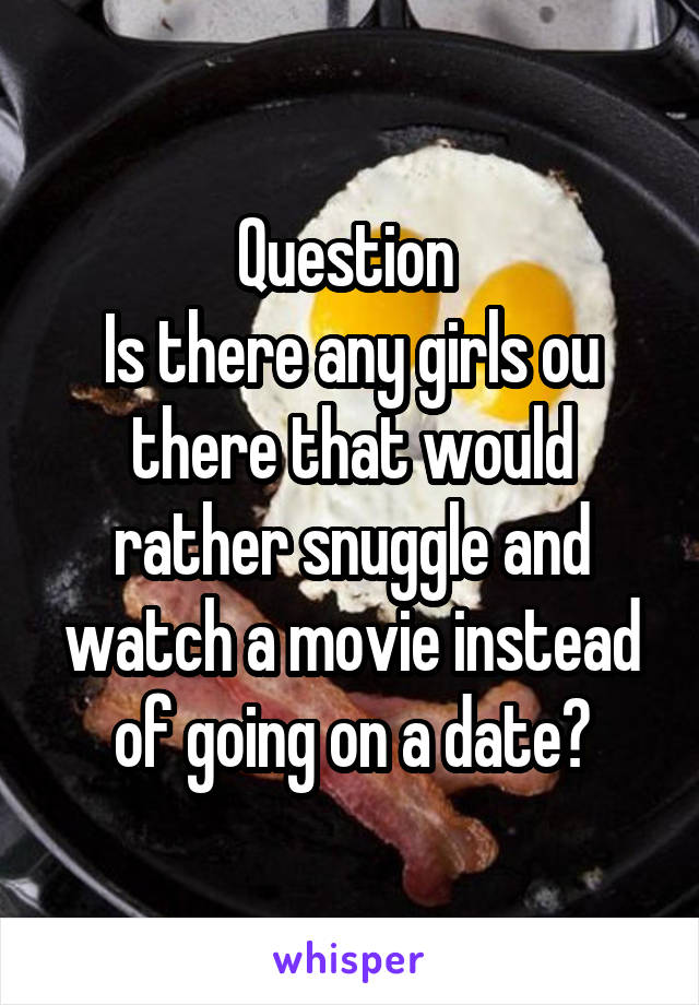 Question 
Is there any girls ou there that would rather snuggle and watch a movie instead of going on a date?