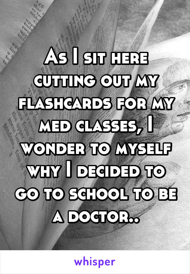 As I sit here cutting out my flashcards for my med classes, I wonder to myself why I decided to go to school to be a doctor..