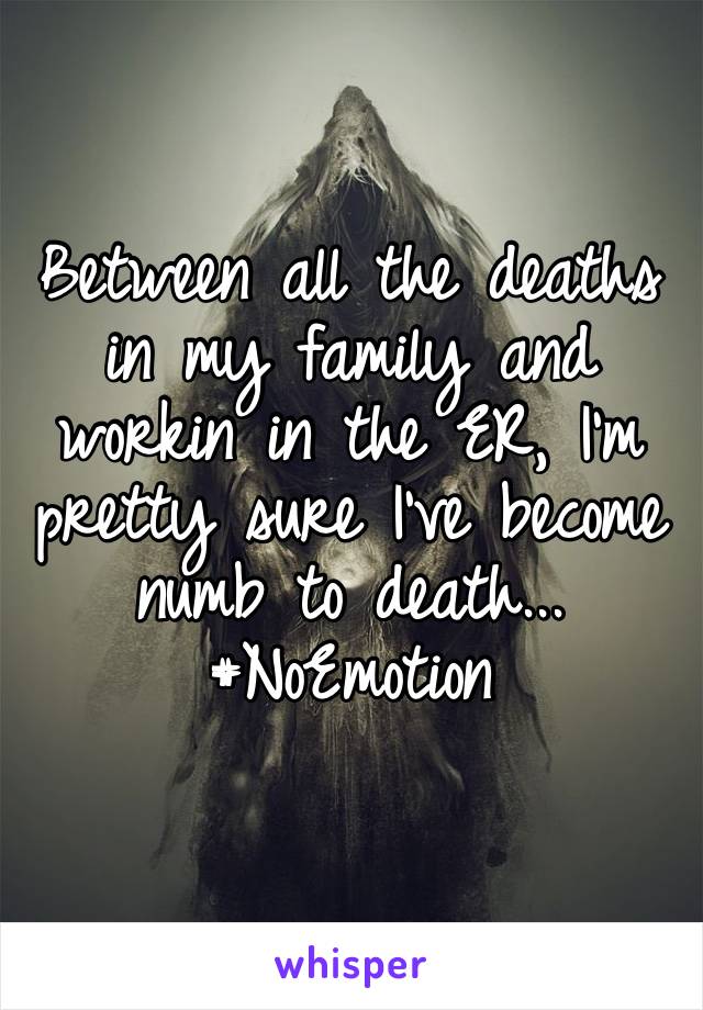 Between all the deaths in my family and workin in the ER, I’m pretty sure I’ve become numb to death... #NoEmotion 