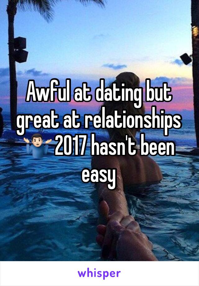 Awful at dating but great at relationships 🤷🏻‍♂️ 2017 hasn't been easy