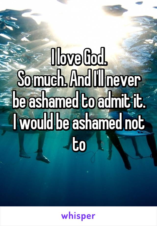I love God.
So much. And I'll never be ashamed to admit it. I would be ashamed not to
 