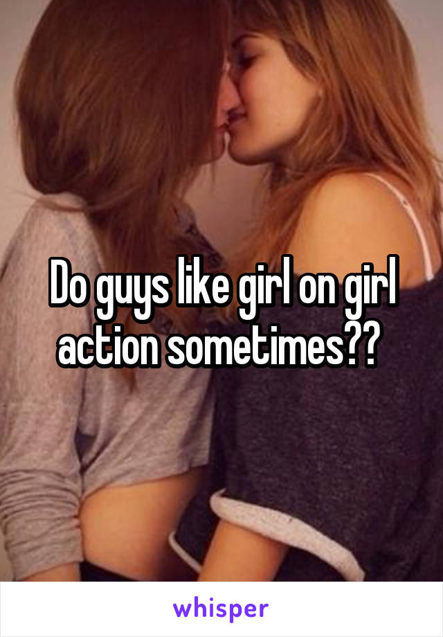 Do guys like girl on girl action sometimes?? 