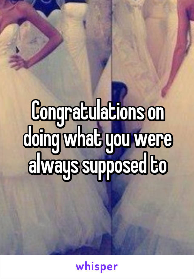 Congratulations on doing what you were always supposed to