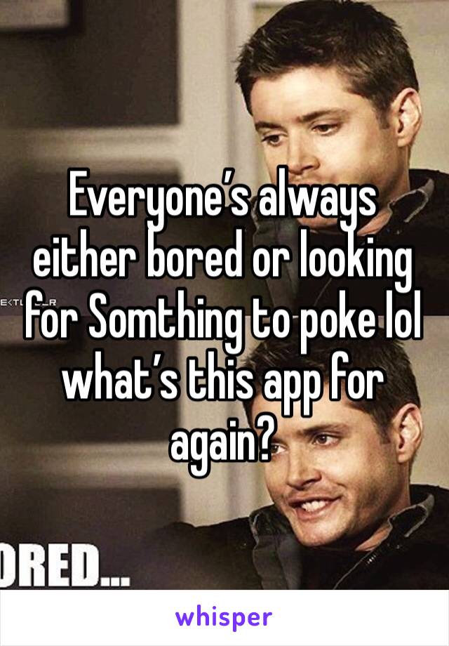 Everyone’s always either bored or looking for Somthing to poke lol what’s this app for again? 