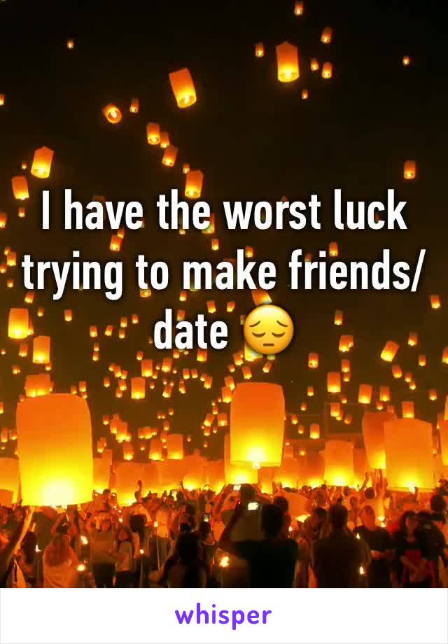 I have the worst luck trying to make friends/date 😔
