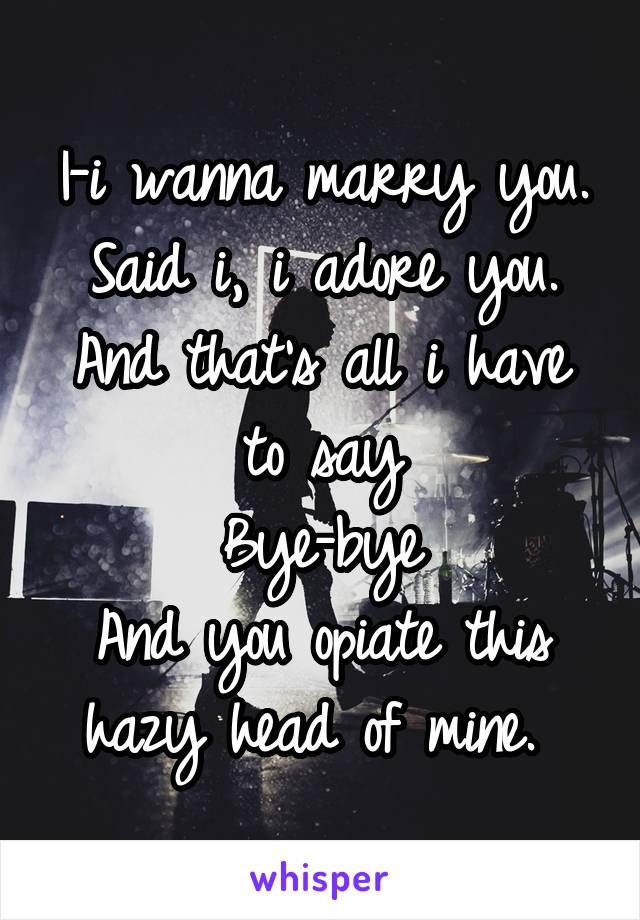 I-i wanna marry you. Said i, i adore you. And that's all i have to say
Bye-bye
And you opiate this hazy head of mine. 