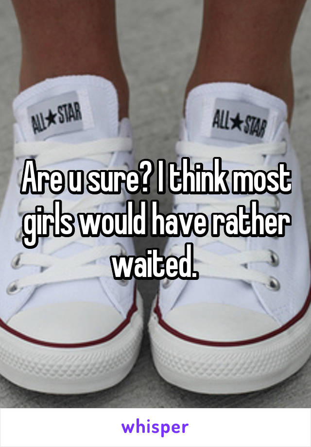 Are u sure? I think most girls would have rather waited. 