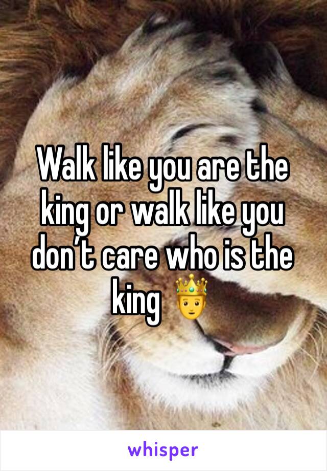 Walk like you are the king or walk like you don’t care who is the king 🤴 