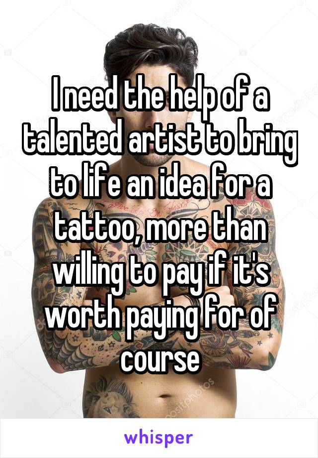 I need the help of a talented artist to bring to life an idea for a tattoo, more than willing to pay if it's worth paying for of course