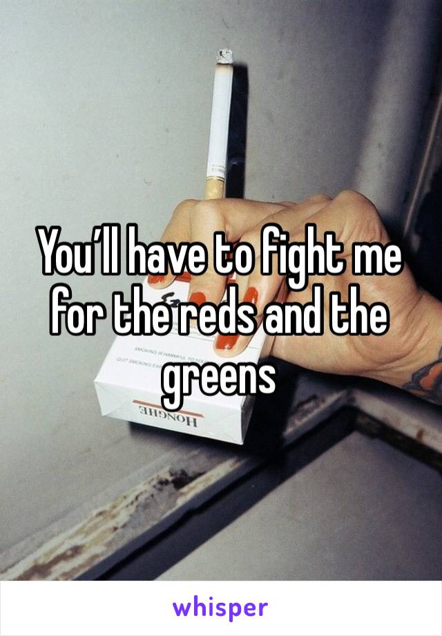 You’ll have to fight me for the reds and the greens