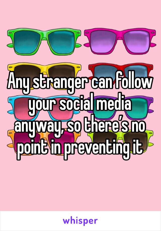 Any stranger can follow your social media anyway, so there’s no point in preventing it