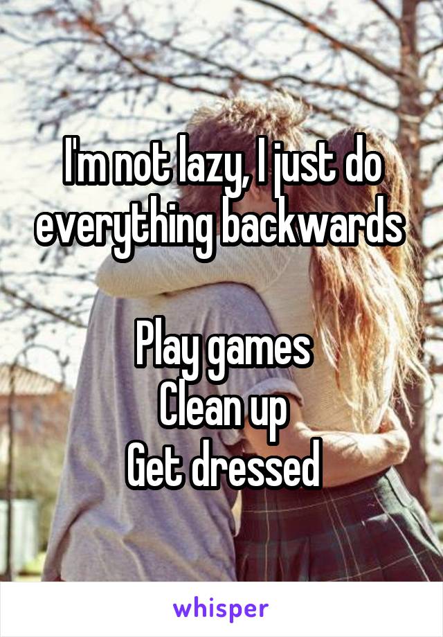 I'm not lazy, I just do everything backwards 

Play games
Clean up
Get dressed