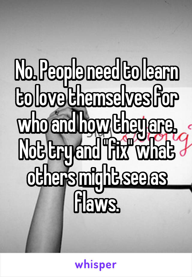No. People need to learn to love themselves for who and how they are. Not try and "fix" what others might see as flaws.