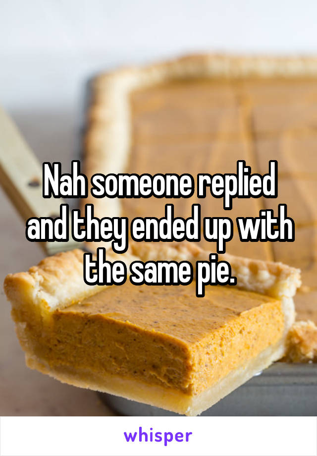 Nah someone replied and they ended up with the same pie.