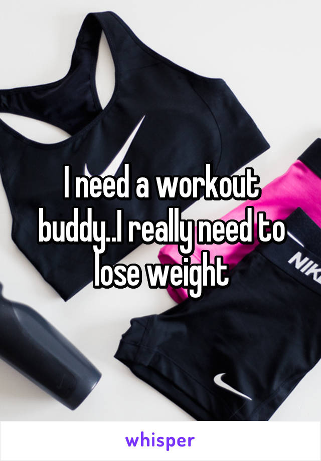 I need a workout buddy..I really need to lose weight