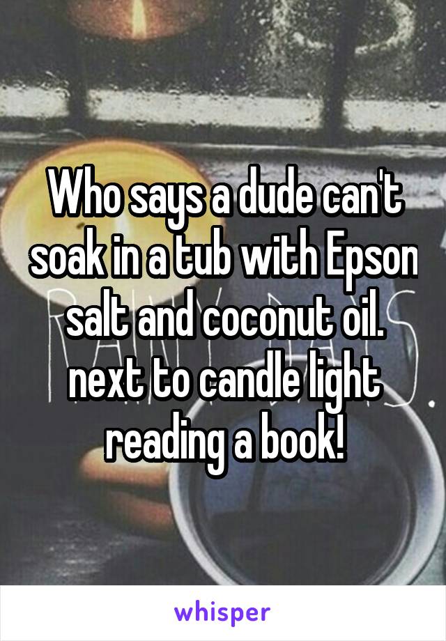 Who says a dude can't soak in a tub with Epson salt and coconut oil. next to candle light reading a book!