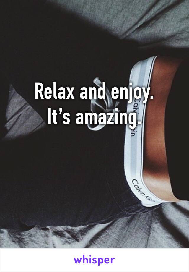 Relax and enjoy.
It’s amazing.