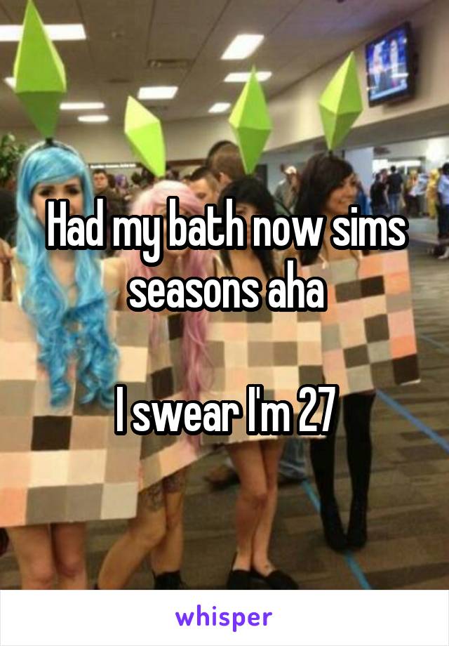 Had my bath now sims seasons aha

I swear I'm 27
