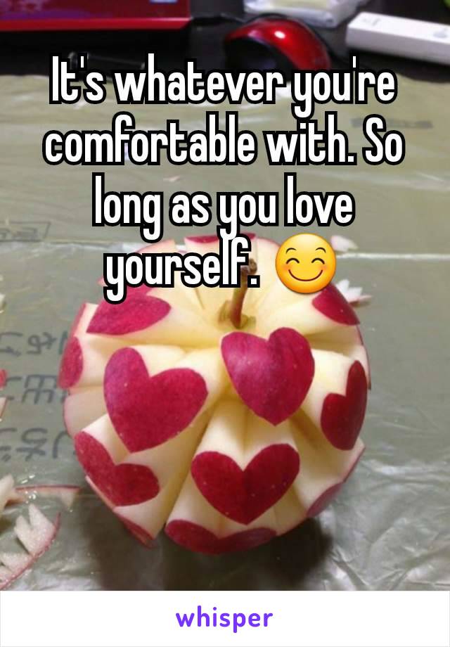 It's whatever you're comfortable with. So long as you love yourself. 😊