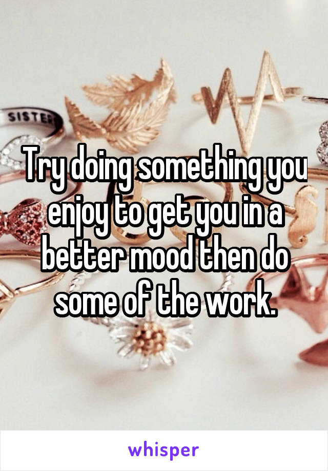 Try doing something you enjoy to get you in a better mood then do some of the work.