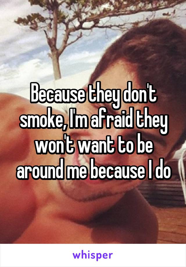 Because they don't smoke, I'm afraid they won't want to be around me because I do