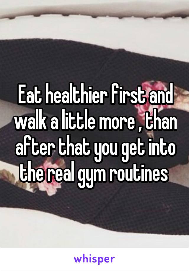 Eat healthier first and walk a little more , than after that you get into the real gym routines 