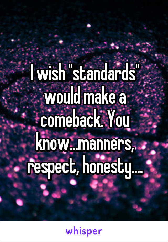 I wish "standards" would make a comeback. You know...manners, respect, honesty....