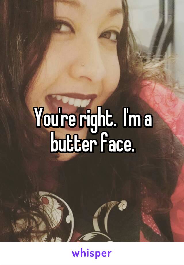 You're right.  I'm a butter face.