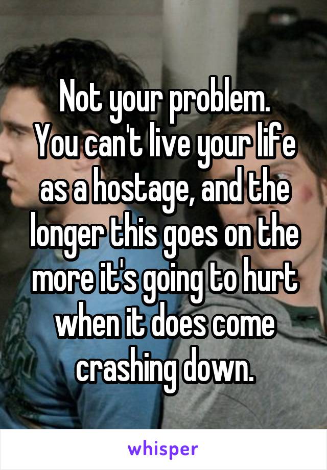 Not your problem.
You can't live your life as a hostage, and the longer this goes on the more it's going to hurt when it does come crashing down.